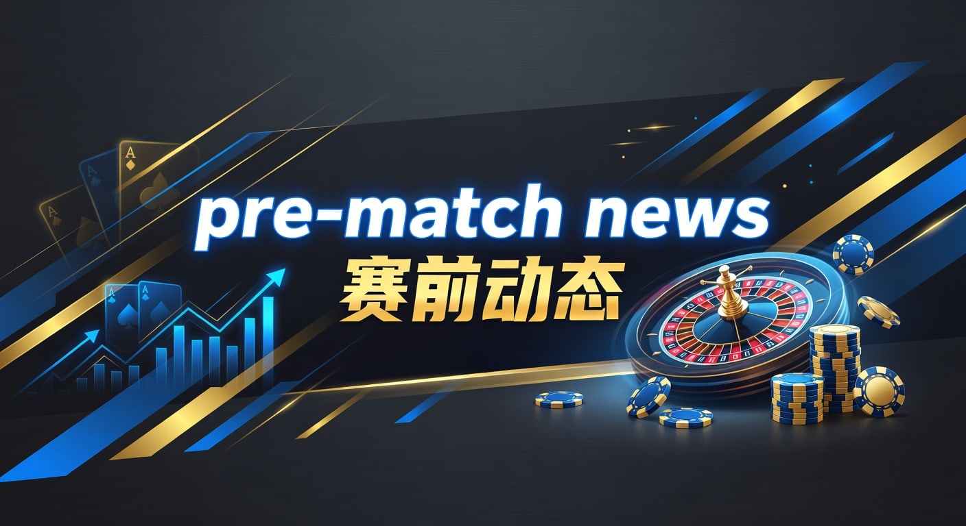 pre-match news 赛前动态｜2026年临场信息与赛事观察